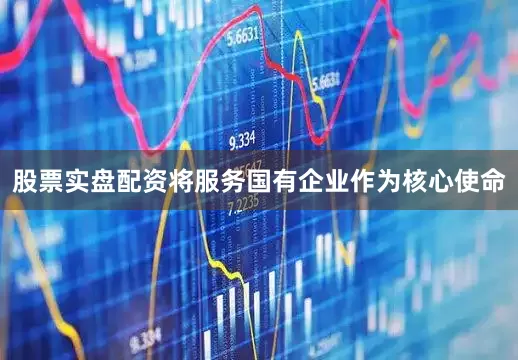 股票实盘配资将服务国有企业作为核心使命