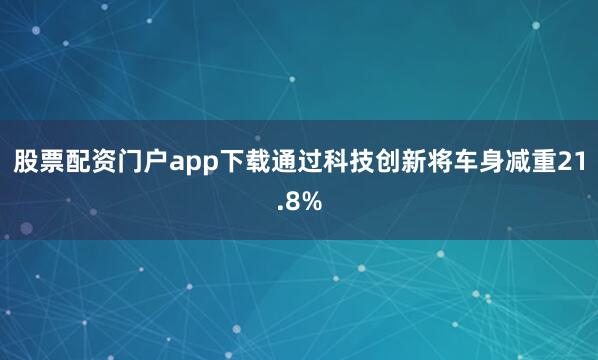 股票配资门户app下载通过科技创新将车身减重21.8%