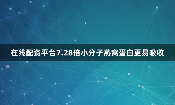 在线配资平台7.28倍小分子燕窝蛋白更易吸收
