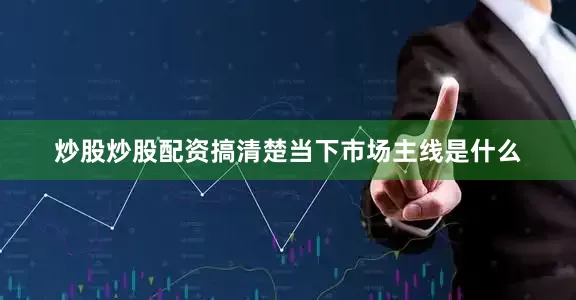 炒股炒股配资搞清楚当下市场主线是什么