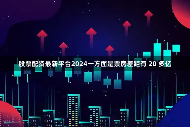 股票配资最新平台2024一方面是票房差距有 20 多亿