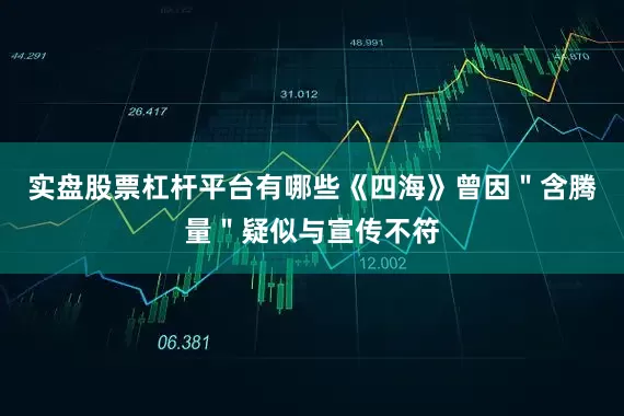实盘股票杠杆平台有哪些《四海》曾因＂含腾量＂疑似与宣传不符
