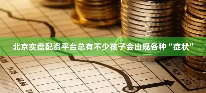 北京实盘配资平台总有不少孩子会出现各种“症状”