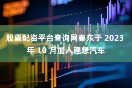 股票配资平台查询网秦东于 2023 年 10 月加入理想汽车