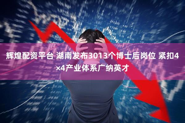 辉煌配资平台 湖南发布3013个博士后岗位 紧扣4×4产业体系广纳英才