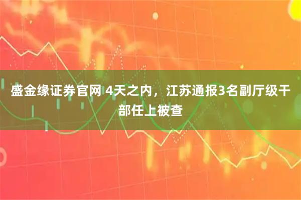 盛金缘证券官网 4天之内，江苏通报3名副厅级干部任上被查
