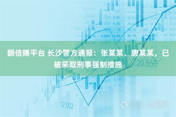 翻倍赚平台 长沙警方通报：张某某、唐某某，已被采取刑事强制措施