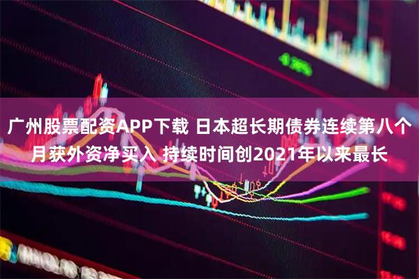 广州股票配资APP下载 日本超长期债券连续第八个月获外资净买入 持续时间创2021年以来最长