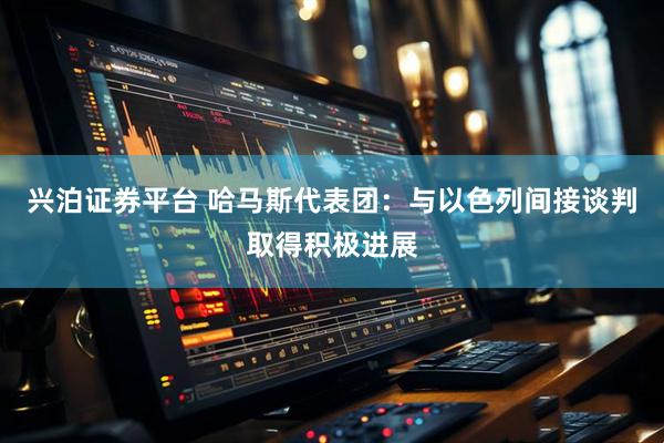 兴泊证券平台 哈马斯代表团：与以色列间接谈判取得积极进展