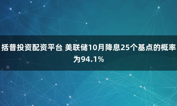 括普投资配资平台 美联储10月降息25个基点的概率为94.1%