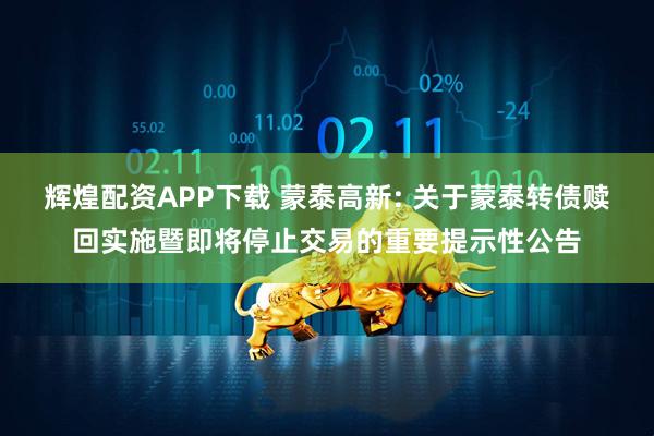 辉煌配资APP下载 蒙泰高新: 关于蒙泰转债赎回实施暨即将停止交易的重要提示性公告