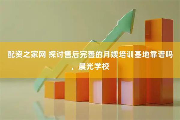 配资之家网 探讨售后完善的月嫂培训基地靠谱吗，晨光学校