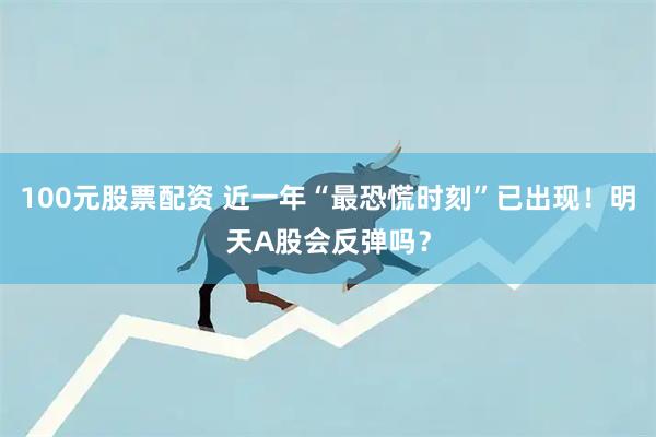 100元股票配资 近一年“最恐慌时刻”已出现！明天A股会反弹吗？