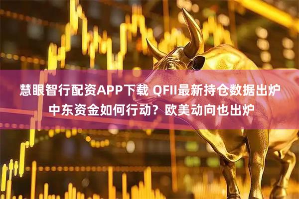 慧眼智行配资APP下载 QFII最新持仓数据出炉 中东资金如何行动？欧美动向也出炉