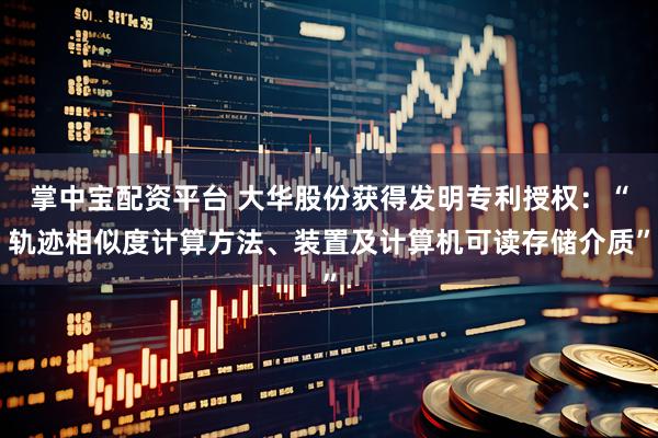 掌中宝配资平台 大华股份获得发明专利授权：“轨迹相似度计算方法、装置及计算机可读存储介质”