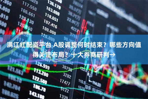 满江红配资平台 A股调整何时结束？哪些方向值得关注布局？十大券商研判→