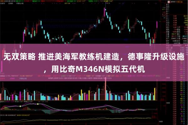 无双策略 推进美海军教练机建造，德事隆升级设施，用比奇M346N模拟五代机