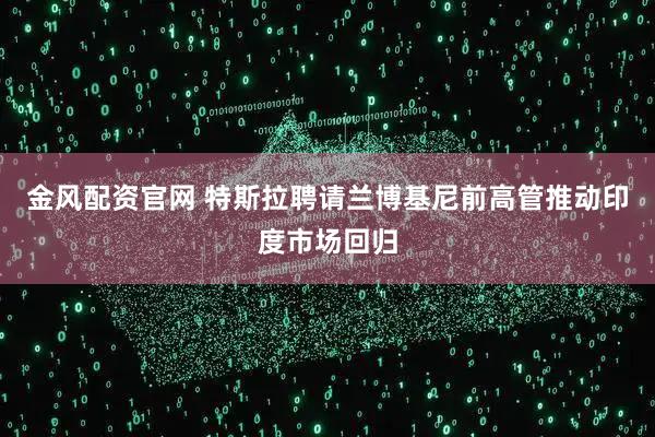 金风配资官网 特斯拉聘请兰博基尼前高管推动印度市场回归