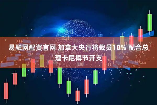 易融网配资官网 加拿大央行将裁员10% 配合总理卡尼撙节开支