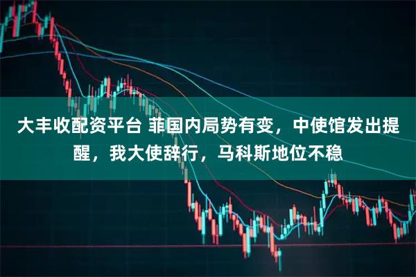 大丰收配资平台 菲国内局势有变，中使馆发出提醒，我大使辞行，马科斯地位不稳