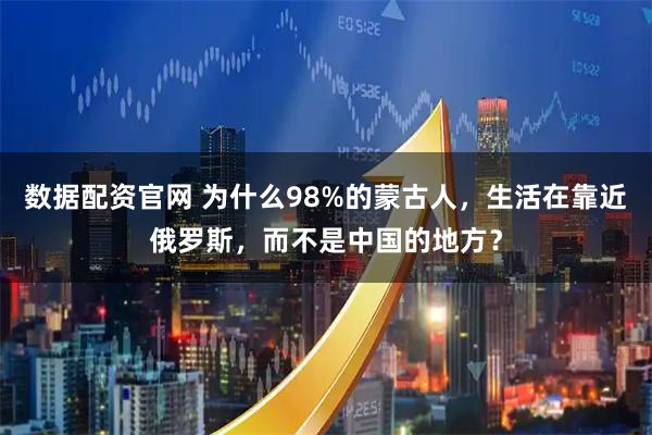 数据配资官网 为什么98%的蒙古人，生活在靠近俄罗斯，而不是中国的地方？