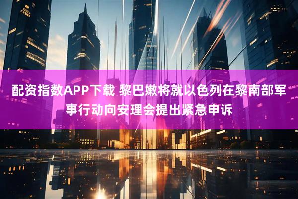 配资指数APP下载 黎巴嫩将就以色列在黎南部军事行动向安理会提出紧急申诉