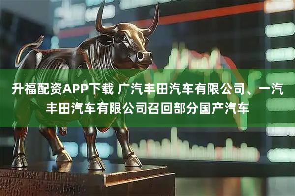 升福配资APP下载 广汽丰田汽车有限公司、一汽丰田汽车有限公司召回部分国产汽车