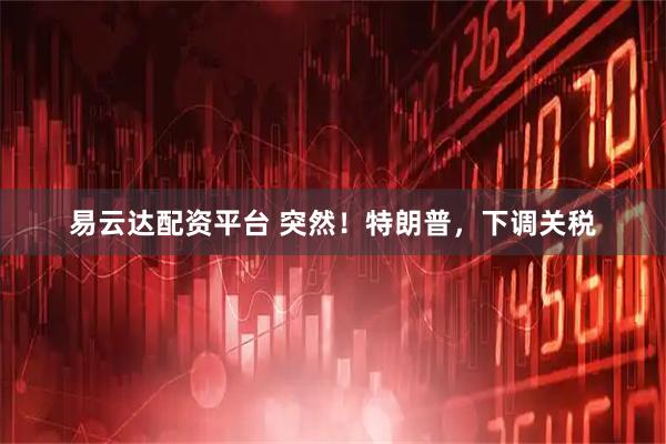 易云达配资平台 突然！特朗普，下调关税