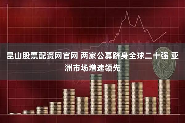 昆山股票配资网官网 两家公募跻身全球二十强 亚洲市场增速领先