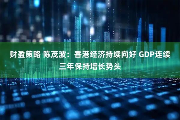 财盈策略 陈茂波：香港经济持续向好 GDP连续三年保持增长势头
