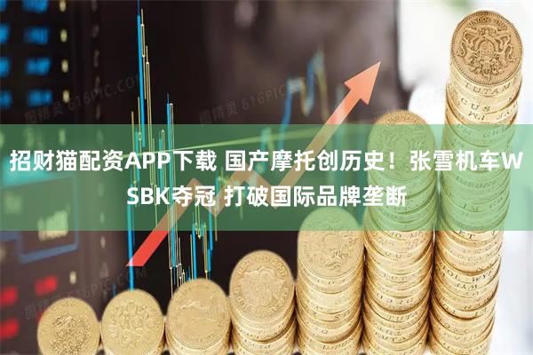 招财猫配资APP下载 国产摩托创历史！张雪机车WSBK夺冠 打破国际品牌垄断