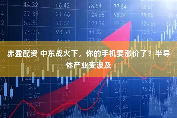 赤盈配资 中东战火下，你的手机要涨价了？半导体产业受波及