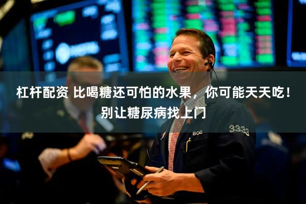 杠杆配资 比喝糖还可怕的水果，你可能天天吃！别让糖尿病找上门