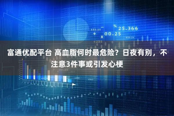 富通优配平台 高血脂何时最危险？日夜有别，不注意3件事或引发心梗