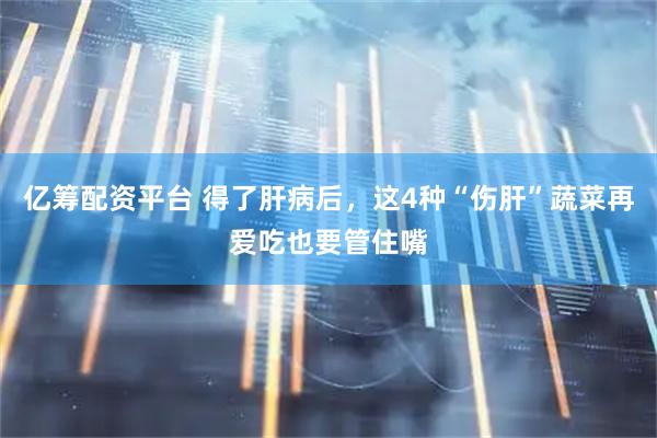 亿筹配资平台 得了肝病后，这4种“伤肝”蔬菜再爱吃也要管住嘴