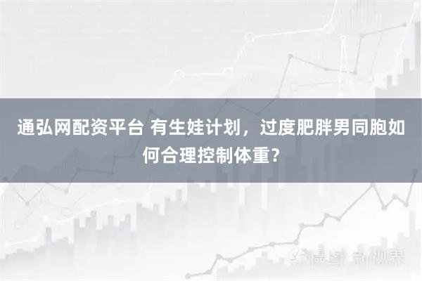 通弘网配资平台 有生娃计划，过度肥胖男同胞如何合理控制体重？