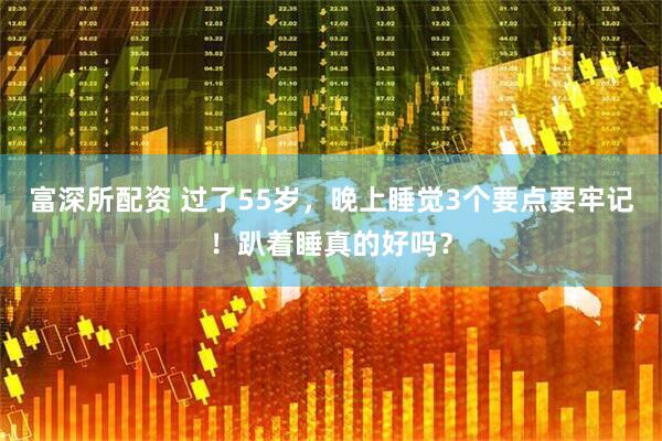 富深所配资 过了55岁，晚上睡觉3个要点要牢记！趴着睡真的好吗？