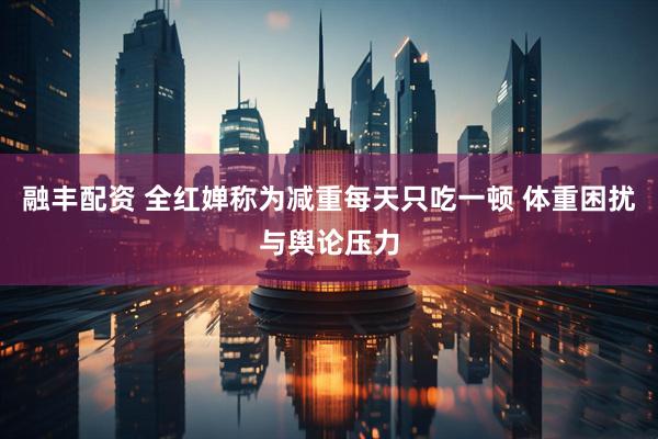 融丰配资 全红婵称为减重每天只吃一顿 体重困扰与舆论压力