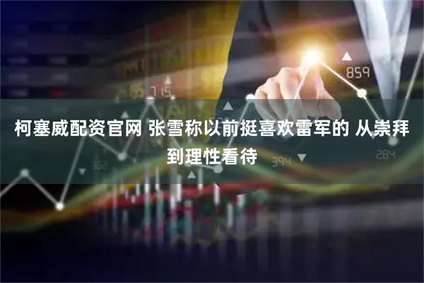 柯塞威配资官网 张雪称以前挺喜欢雷军的 从崇拜到理性看待