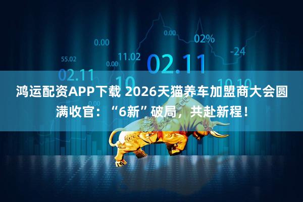 鸿运配资APP下载 2026天猫养车加盟商大会圆满收官：“6新”破局，共赴新程！