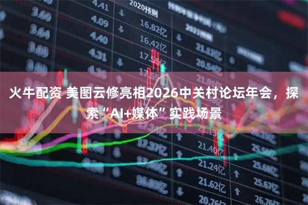 火牛配资 美图云修亮相2026中关村论坛年会，探索“AI+媒体”实践场景