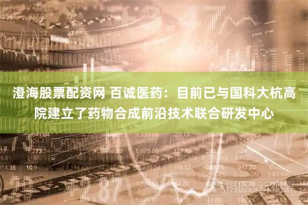 澄海股票配资网 百诚医药：目前已与国科大杭高院建立了药物合成前沿技术联合研发中心