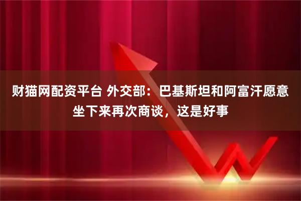 财猫网配资平台 外交部：巴基斯坦和阿富汗愿意坐下来再次商谈，这是好事