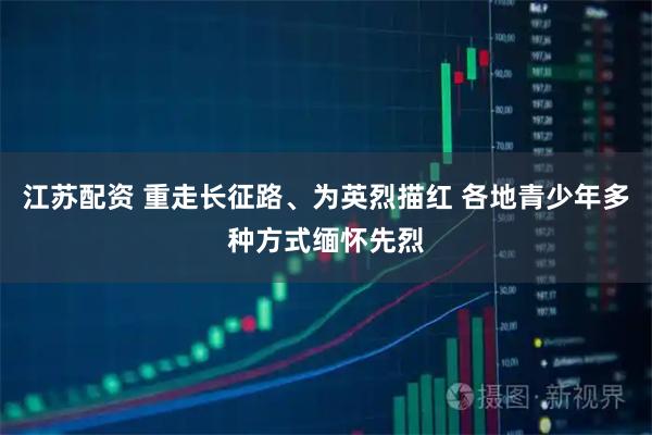 江苏配资 重走长征路、为英烈描红 各地青少年多种方式缅怀先烈
