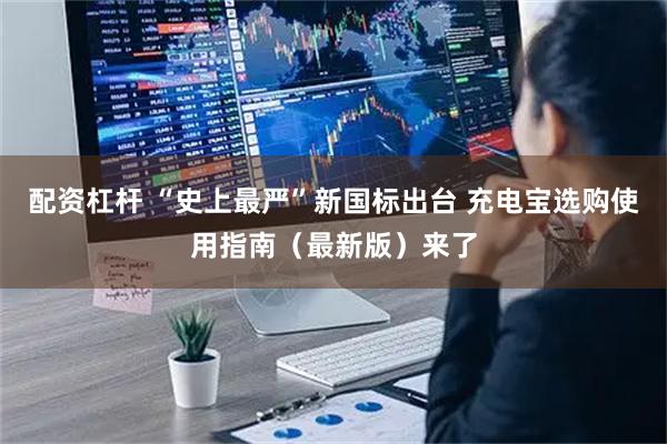 配资杠杆 “史上最严”新国标出台 充电宝选购使用指南（最新版）来了