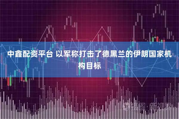 中鑫配资平台 以军称打击了德黑兰的伊朗国家机构目标