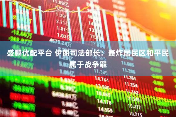 盛鹏优配平台 伊朗司法部长：轰炸居民区和平民属于战争罪