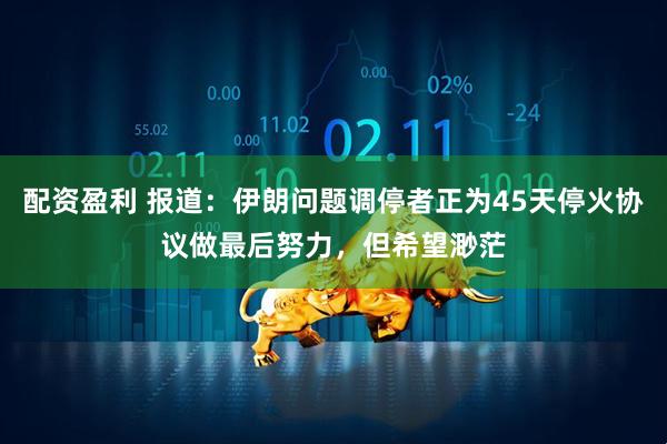 配资盈利 报道：伊朗问题调停者正为45天停火协议做最后努力，但希望渺茫