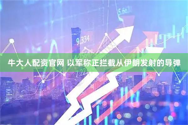牛大人配资官网 以军称正拦截从伊朗发射的导弹