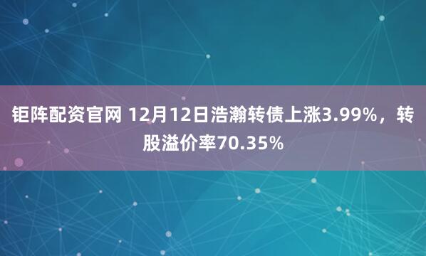 钜阵配资官网 12月12日浩瀚转债上涨3.99%，转股溢价率70.35%
